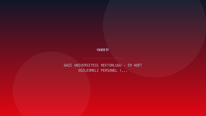 GAZİ ÜNİVERSİTESİ REKTÖRLÜĞÜ - 59 ADET SÖZLEŞMELİ PERSONEL (4/B) ALIM İLANI (27.07.2026) / Sözleşmeli Personel