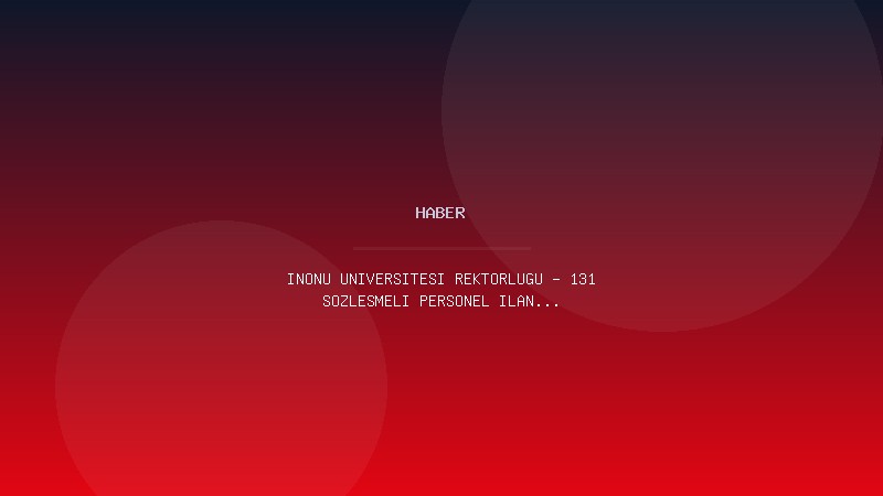 İNÖNÜ ÜNİVERSİTESİ REKTÖRLÜĞÜ - 131 SÖZLEŞMELİ PERSONEL İLANI (2026-02)