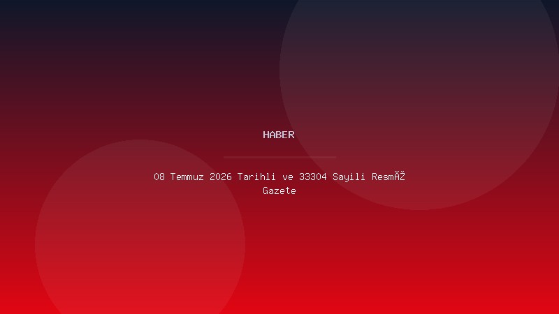08 Temmuz 2026 Tarihli ve 33304 Sayılı Resmî Gazete